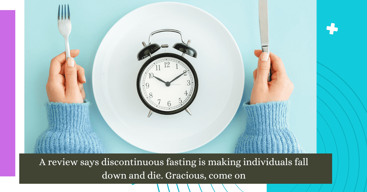 A review says discontinuous fasting is making individuals fall down and die. Gracious, come on