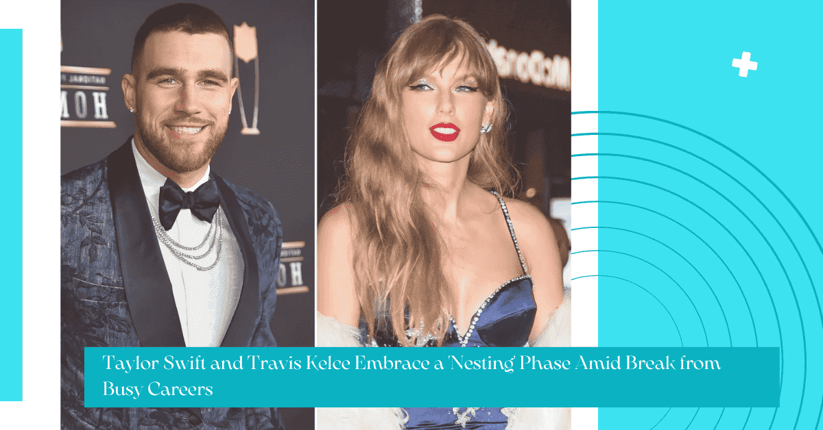 Taylor Swift and Travis Kelce Embrace a 'Nesting' Phase Amid Break from Busy Careers